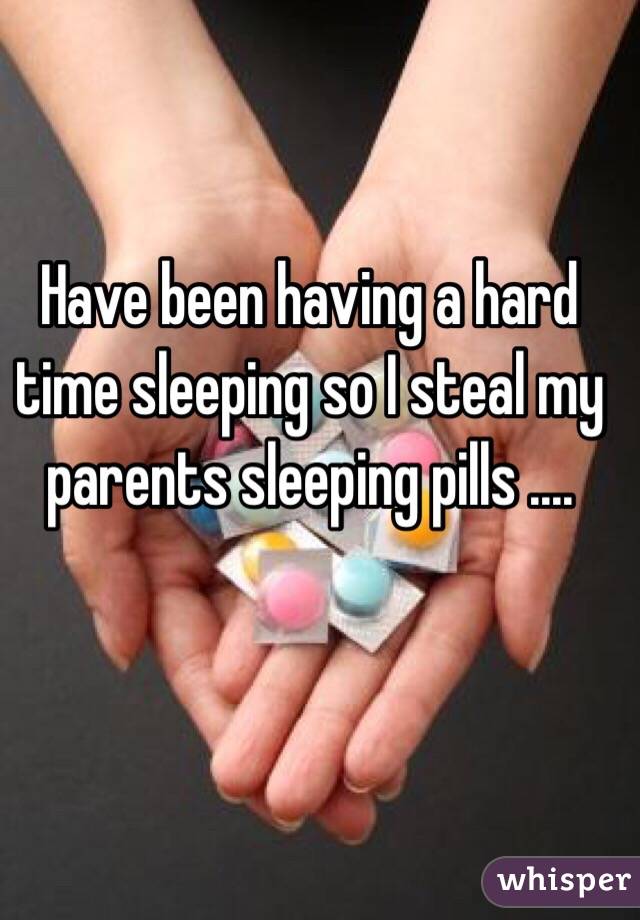 Have been having a hard time sleeping so I steal my parents sleeping pills .... 