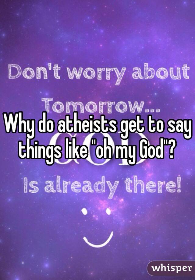 Why do atheists get to say things like "oh my God"? 