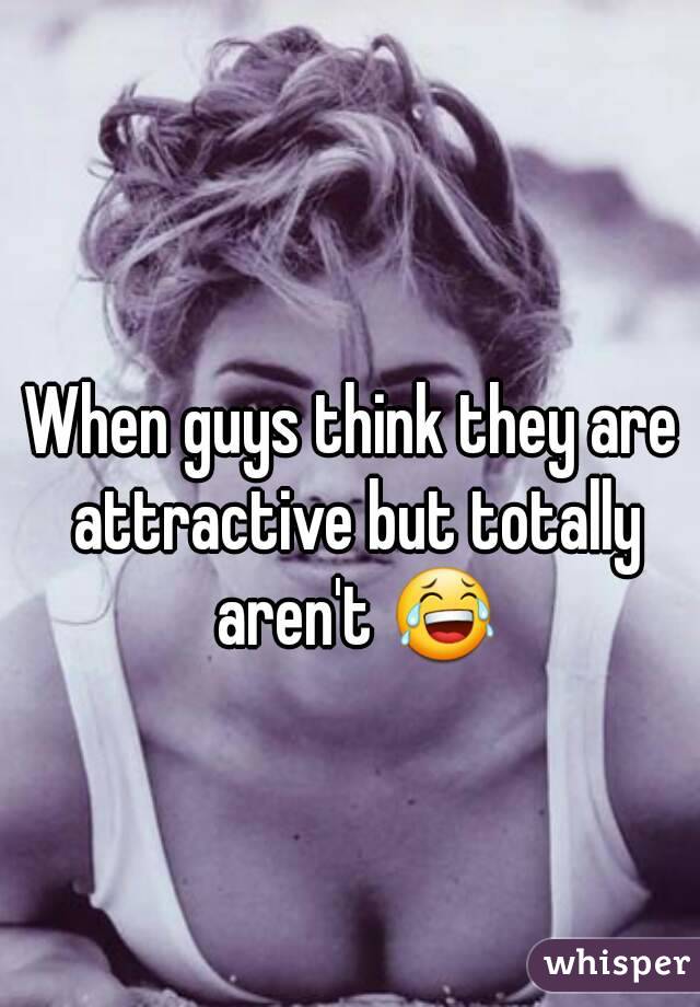 When guys think they are attractive but totally aren't 😂