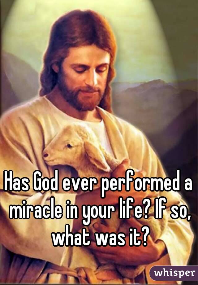 Has God ever performed a miracle in your life? If so, what was it?