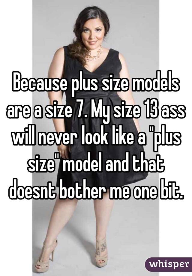 Because plus size models are a size 7. My size 13 ass will never look like a "plus size" model and that doesnt bother me one bit. 