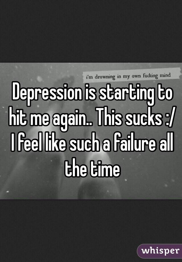 Depression is starting to hit me again.. This sucks :/ I feel like such a failure all the time