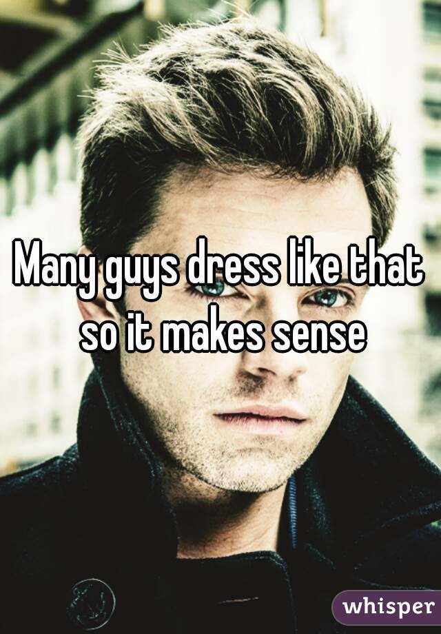 Many guys dress like that so it makes sense