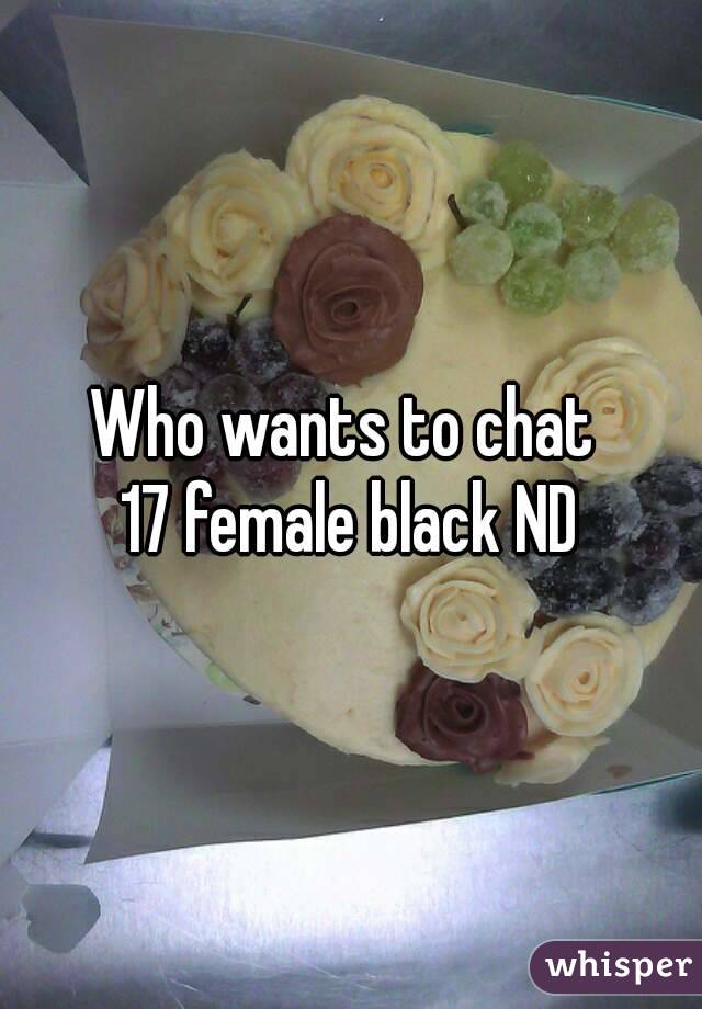 Who wants to chat 
17 female black ND