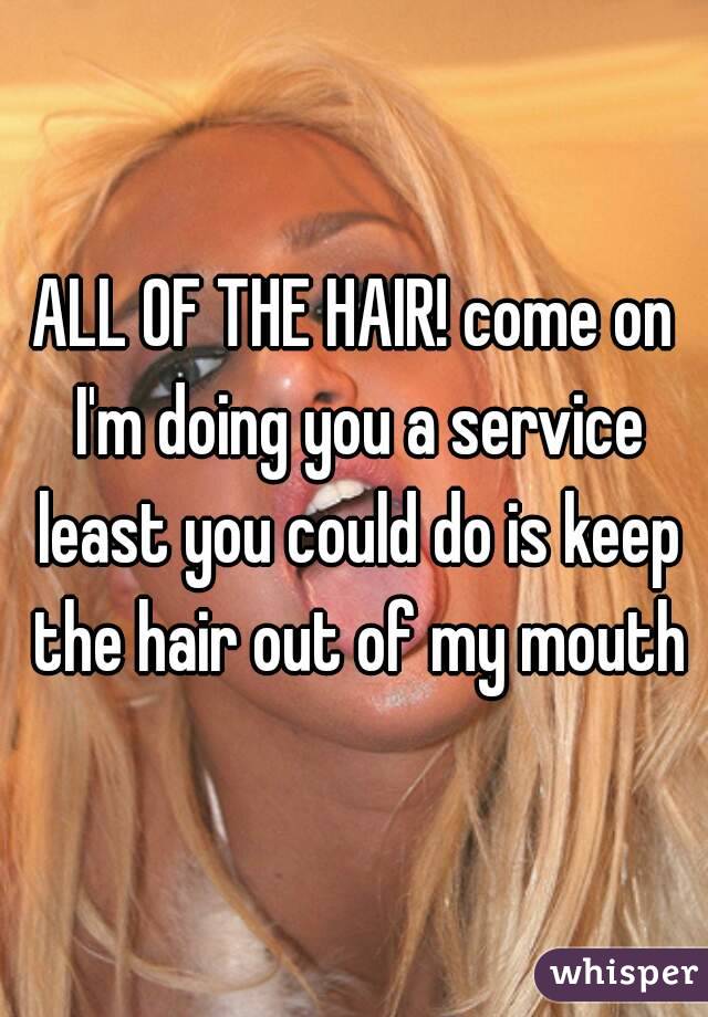 ALL OF THE HAIR! come on I'm doing you a service least you could do is keep the hair out of my mouth