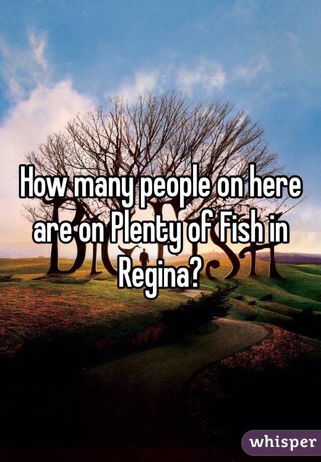 How many people on here are on Plenty of Fish in Regina?