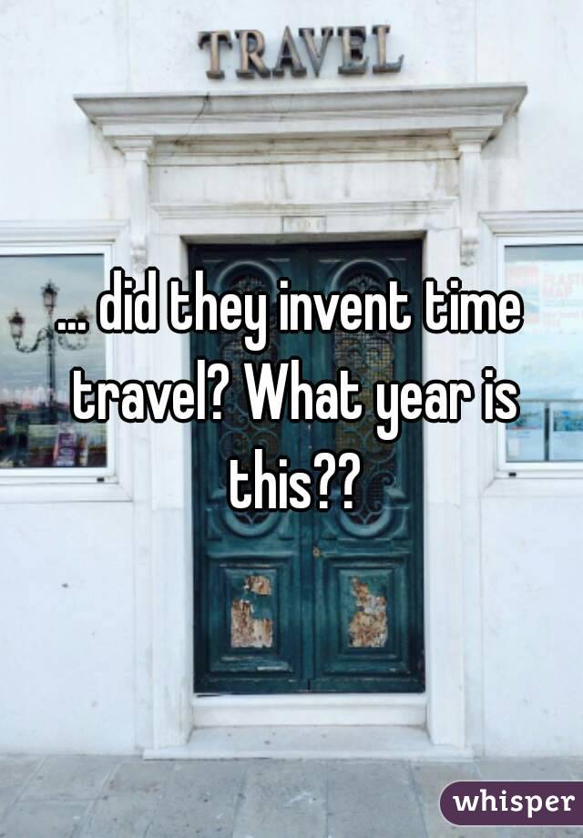 ... did they invent time travel? What year is this??