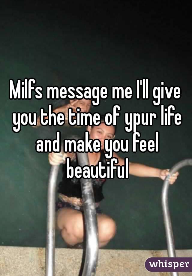 Milfs message me I'll give you the time of ypur life and make you feel beautiful