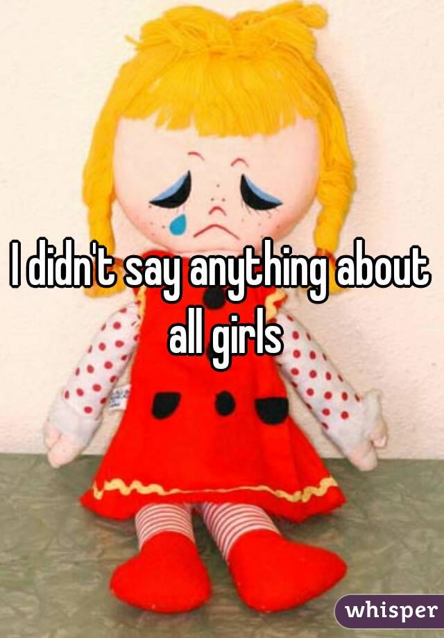 I didn't say anything about all girls