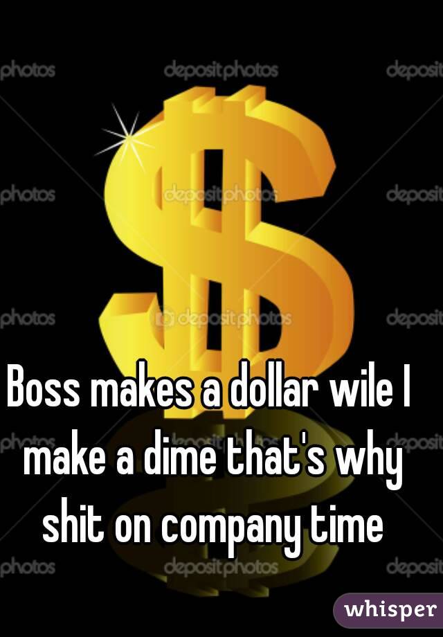 Boss makes a dollar wile I make a dime that's why shit on company time