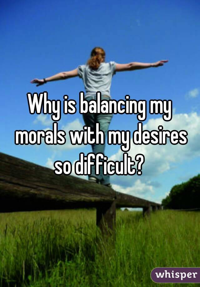 Why is balancing my morals with my desires so difficult? 