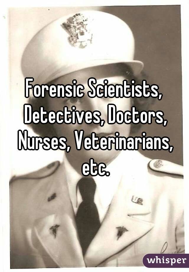 Forensic Scientists, Detectives, Doctors, Nurses, Veterinarians, etc.