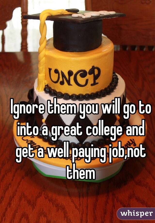 Ignore them you will go to into a great college and get a well paying job,not them