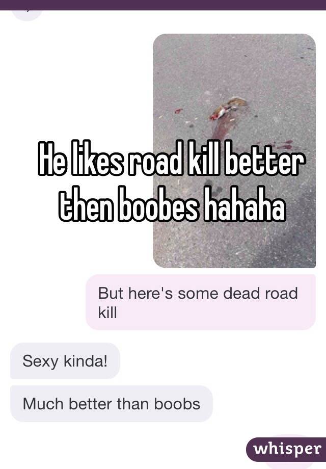 He likes road kill better then boobes hahaha