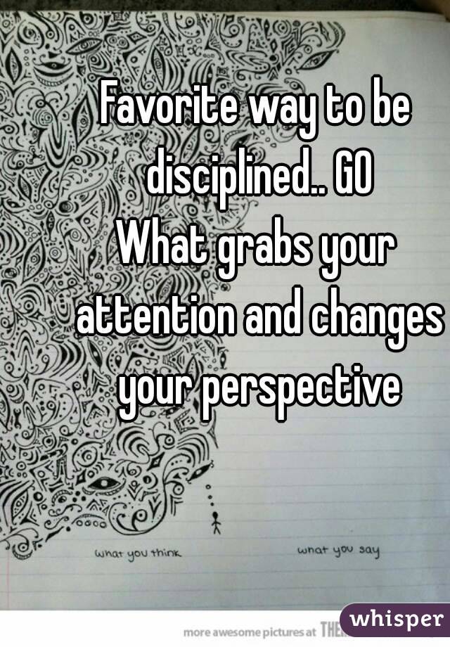 Favorite way to be disciplined.. GO
What grabs your attention and changes your perspective