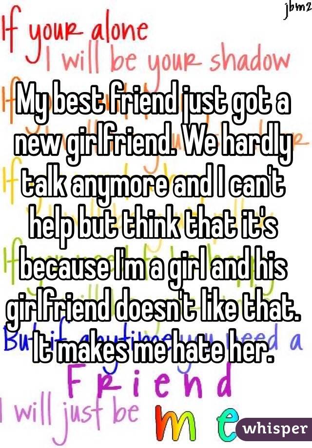 My best friend just got a new girlfriend. We hardly talk anymore and I can't help but think that it's because I'm a girl and his girlfriend doesn't like that. It makes me hate her.