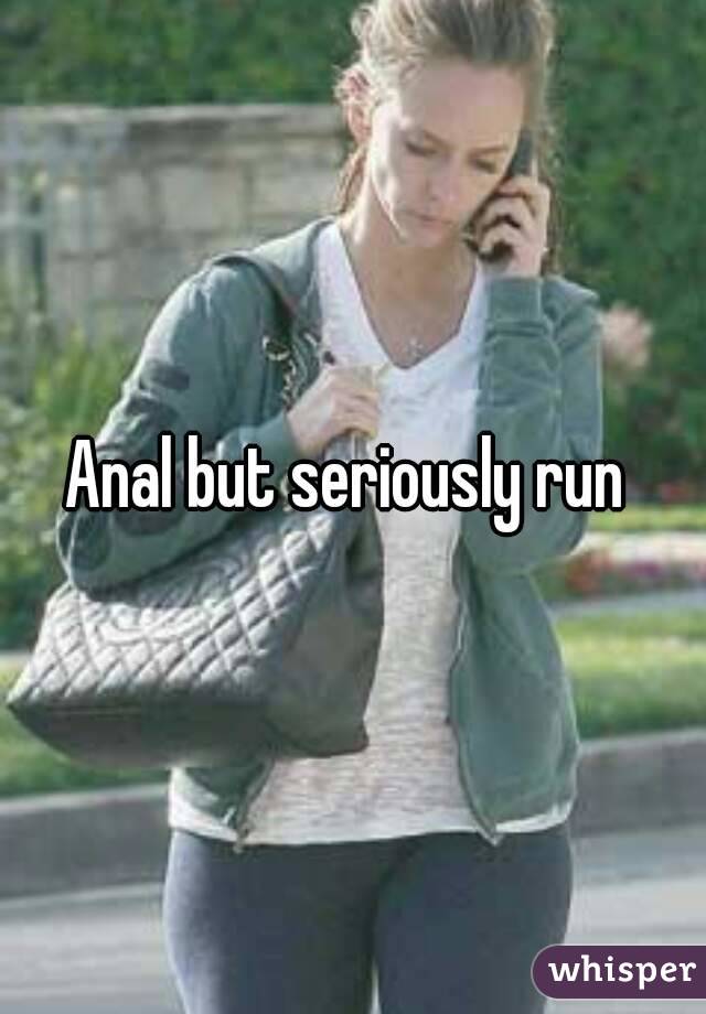 Anal but seriously run 
