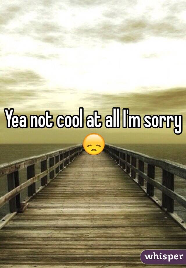 Yea not cool at all I'm sorry 😞