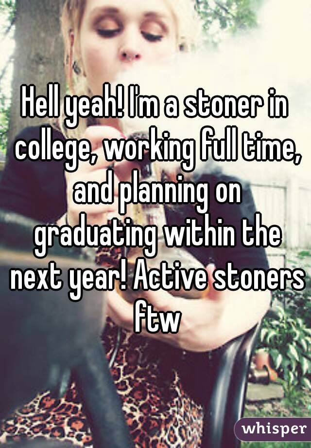 Hell yeah! I'm a stoner in college, working full time, and planning on graduating within the next year! Active stoners ftw