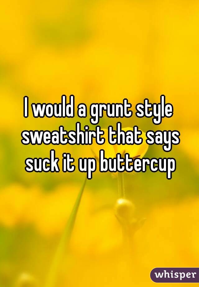 I would a grunt style sweatshirt that says suck it up buttercup