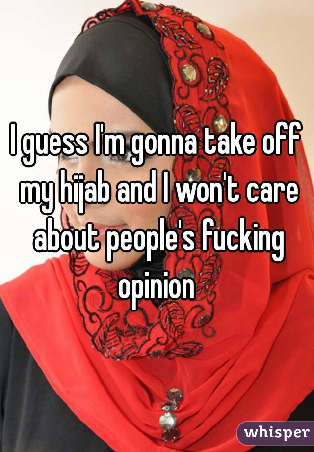 I guess I'm gonna take off my hijab and I won't care about people's fucking opinion 