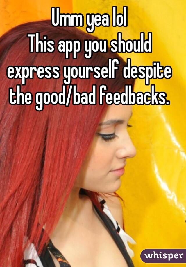 Umm yea lol 
This app you should express yourself despite the good/bad feedbacks. 