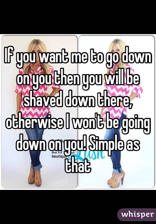 If you want me to go down on you then you will be shaved down there, otherwise I won't be going down on you! Simple as that 