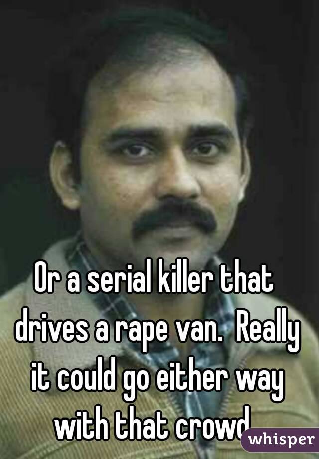 Or a serial killer that drives a rape van.  Really it could go either way with that crowd. 