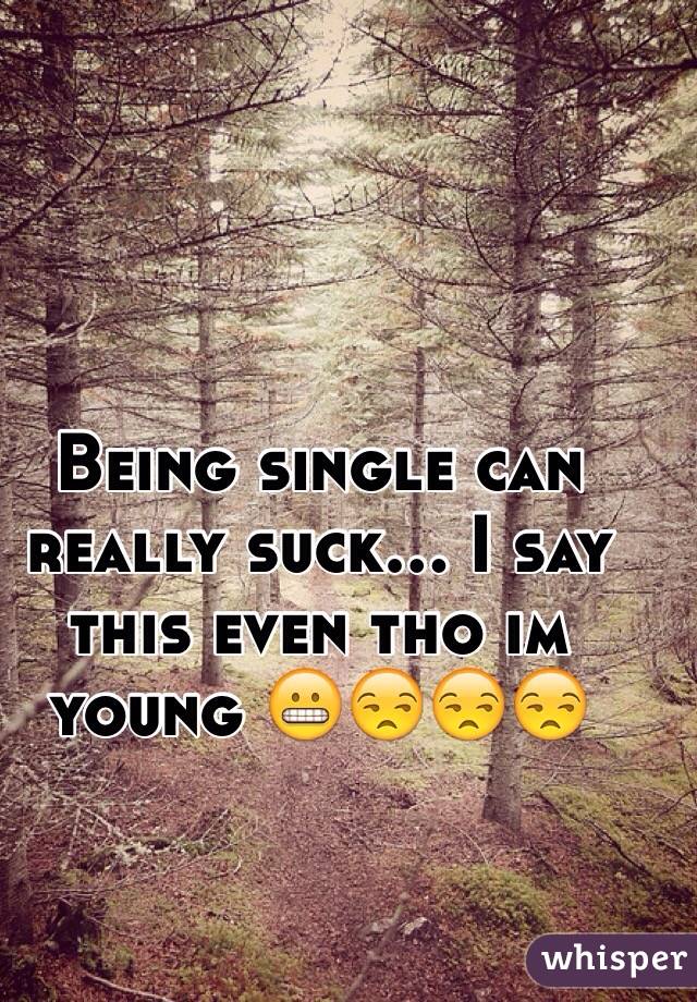 Being single can really suck... I say this even tho im young 😬😒😒😒
