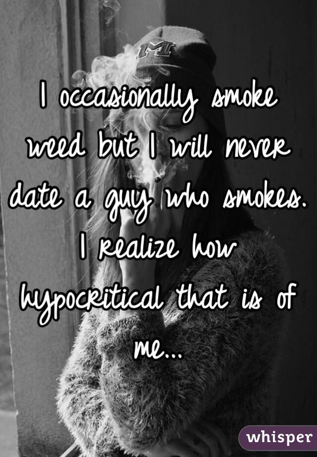 I occasionally smoke weed but I will never date a guy who smokes. I realize how hypocritical that is of me... 