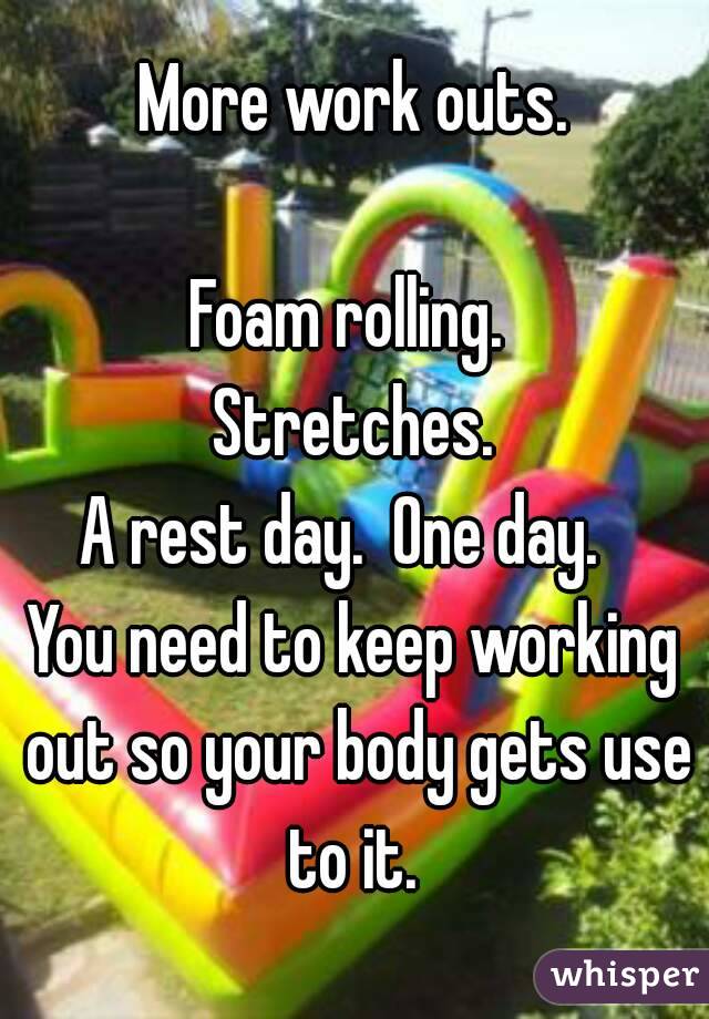 More work outs.

Foam rolling. 
Stretches.
A rest day.  One day.  
You need to keep working out so your body gets use to it. 