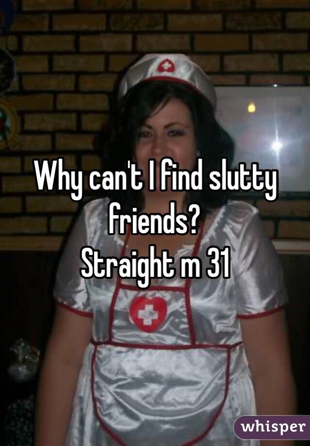 Why can't I find slutty friends? 
Straight m 31