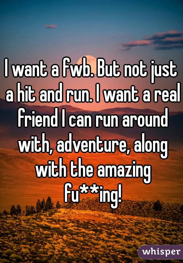 I want a fwb. But not just a hit and run. I want a real friend I can run around with, adventure, along with the amazing fu**ing!