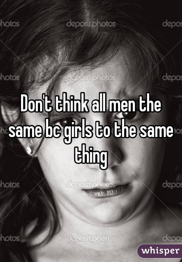 Don't think all men the same bc girls to the same thing 