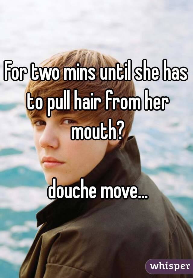 For two mins until she has to pull hair from her mouth?

 douche move...