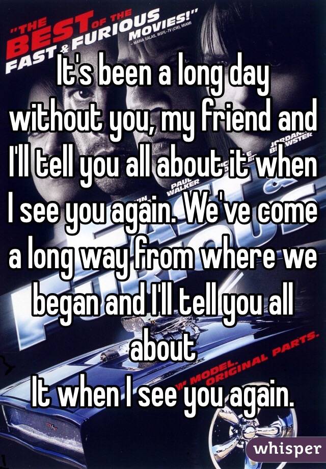 It's been a long day without you, my friend and I'll tell you all about it when I see you again. We've come a long way from where we began and I'll tell you all about
It when I see you again.