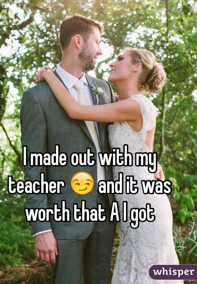 I made out with my teacher 😏 and it was worth that A I got 