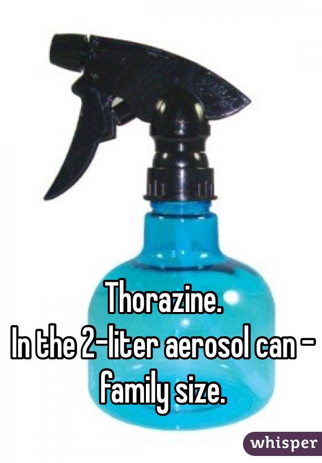 Thorazine. 
In the 2-liter aerosol can - family size. 