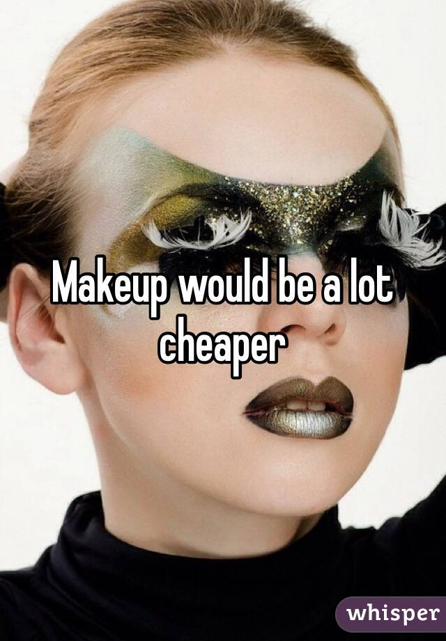 Makeup would be a lot cheaper
