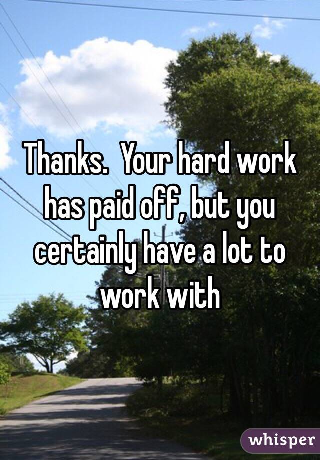 Thanks.  Your hard work has paid off, but you certainly have a lot to work with