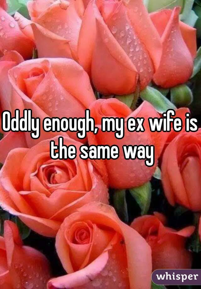 Oddly enough, my ex wife is the same way