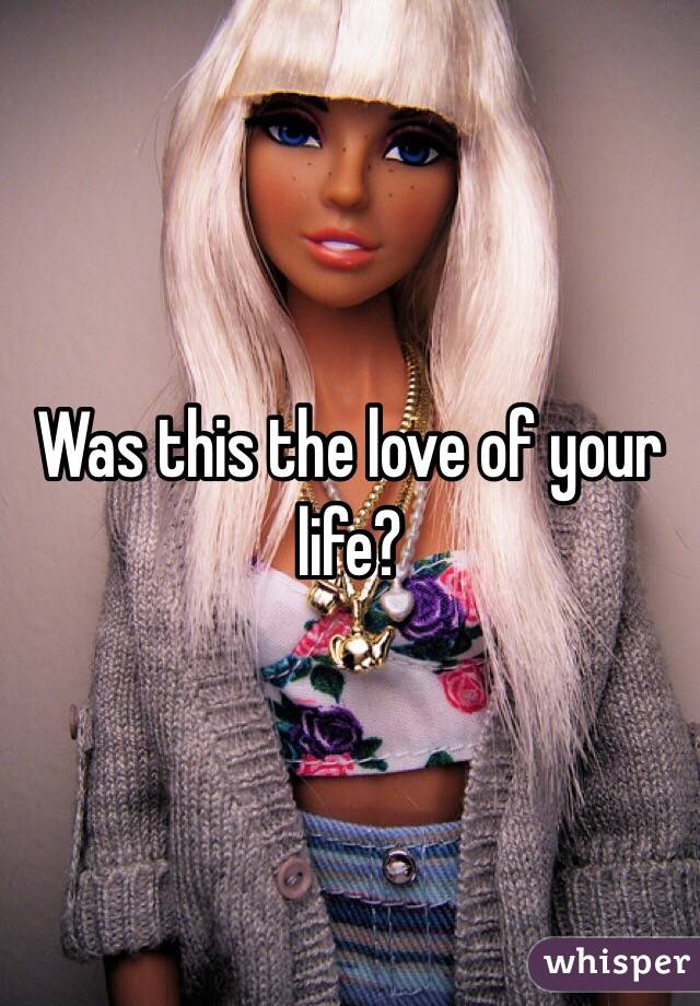 Was this the love of your life?
