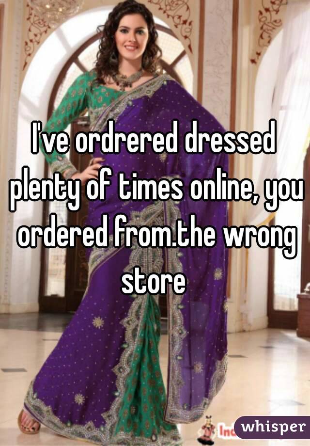 I've ordrered dressed plenty of times online, you ordered from.the wrong store 