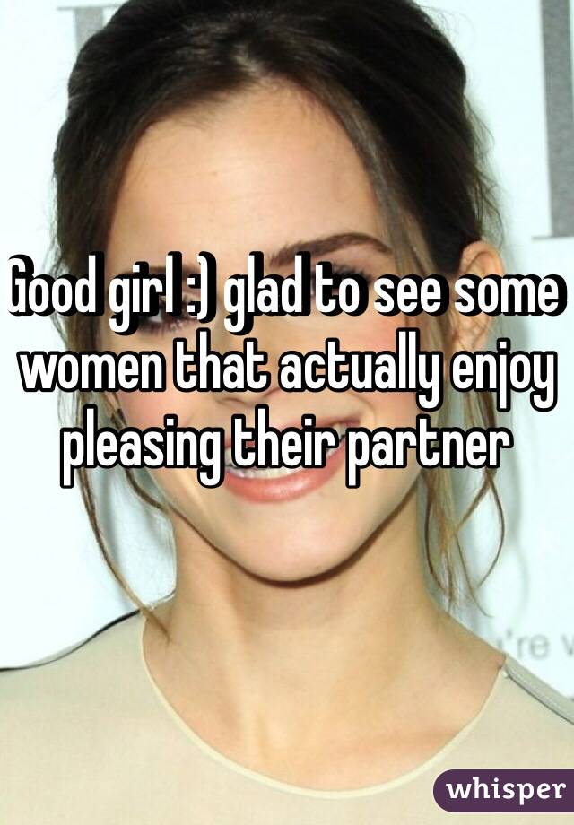 Good girl :) glad to see some women that actually enjoy pleasing their partner 
