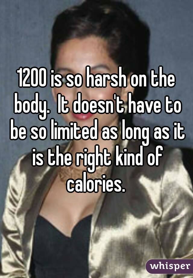 1200 is so harsh on the body.  It doesn't have to be so limited as long as it is the right kind of calories. 