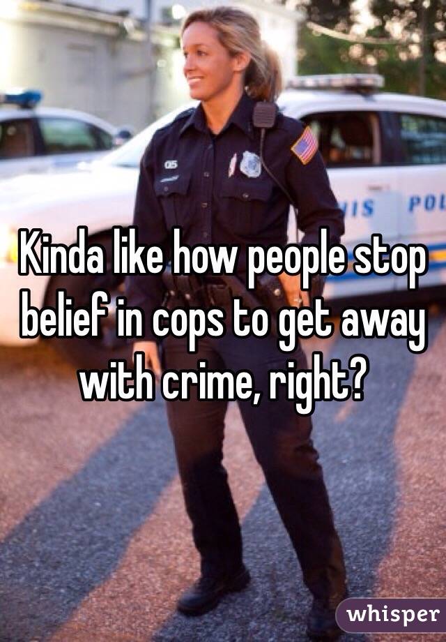Kinda like how people stop belief in cops to get away with crime, right?