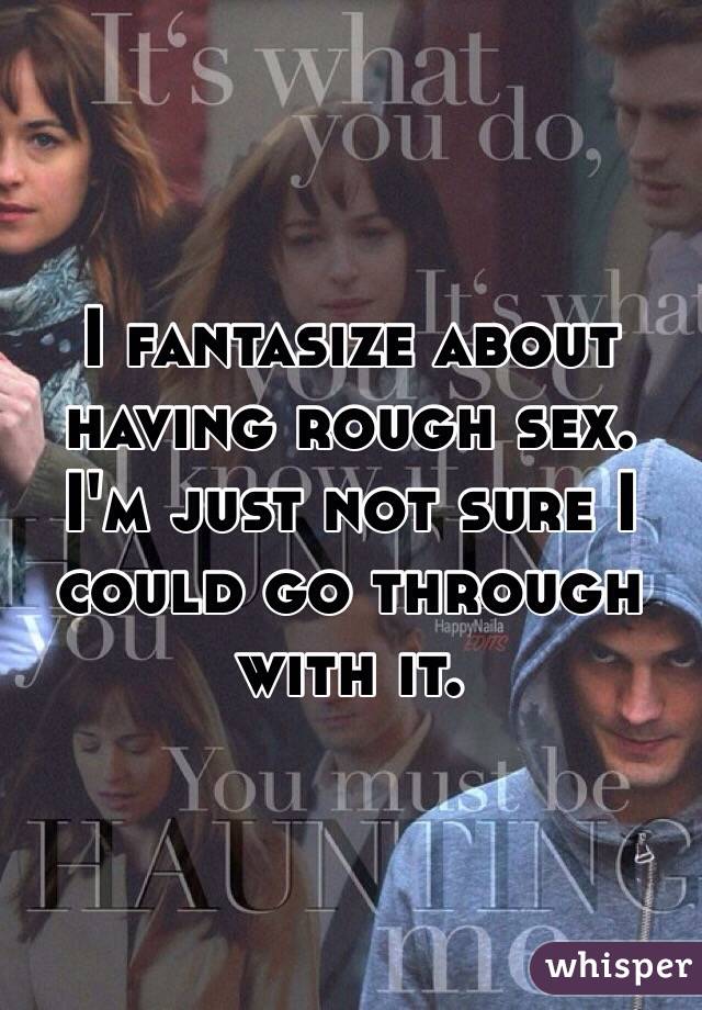 I fantasize about having rough sex. I'm just not sure I could go through with it. 