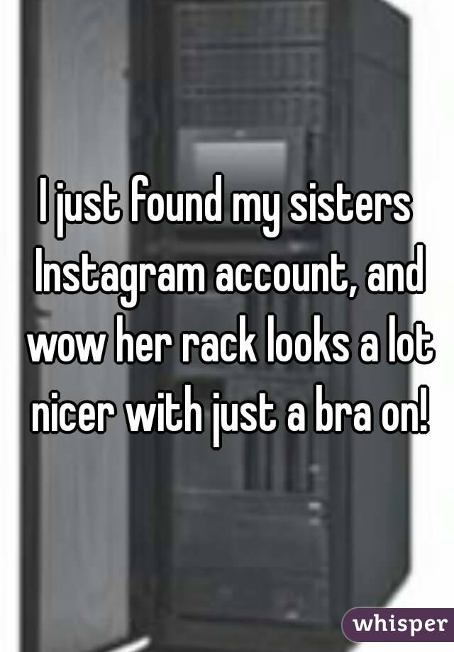 I just found my sisters Instagram account, and wow her rack looks a lot nicer with just a bra on!