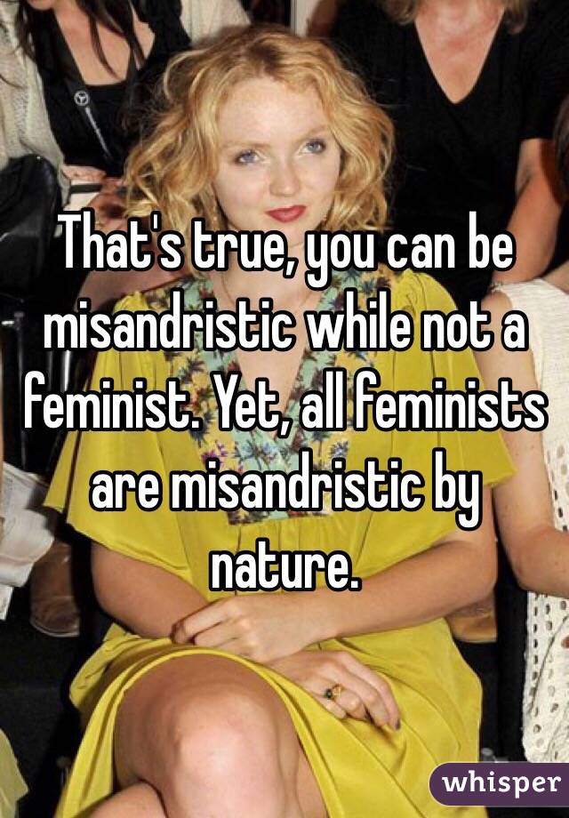 That's true, you can be misandristic while not a feminist. Yet, all feminists are misandristic by nature. 
