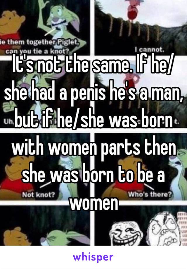 It's not the same. If he/she had a penis he's a man, but if he/she was born with women parts then she was born to be a women 